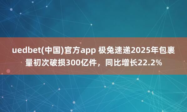 uedbet(中国)官方app 极兔速递2025年包裹量初次破损300亿件，同比增长22.2%