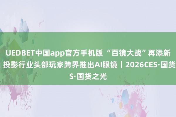 UEDBET中国app官方手机版 “百镜大战”再添新玩家 投影行业头部玩家跨界推出AI眼镜丨2026CES·国货之光