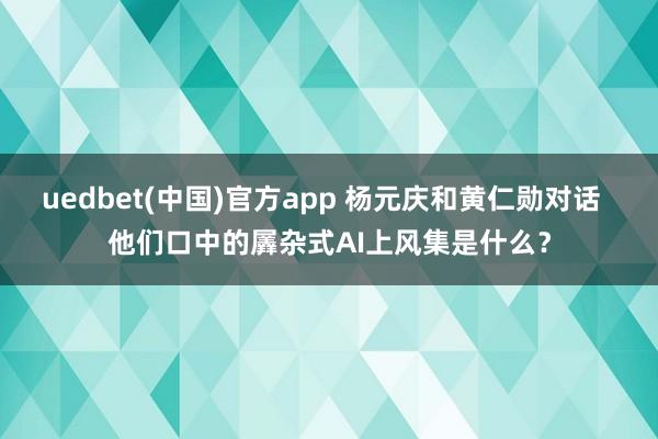 uedbet(中国)官方app 杨元庆和黄仁勋对话  他们口中的羼杂式AI上风集是什么？