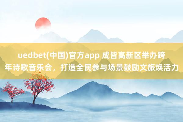 uedbet(中国)官方app 成皆高新区举办跨年诗歌音乐会，打造全民参与场景鼓励文旅焕活力