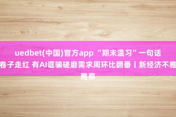 uedbet(中国)官方app “期末温习”一句话找卷子走红 有AI诓骗磋磨需求周环比翻番丨新经济不雅察