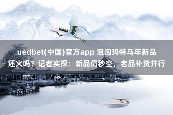 uedbet(中国)官方app 泡泡玛特马年新品还火吗？记者实探：新品仍秒空，老品补货并行