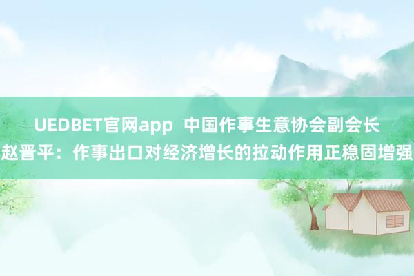 UEDBET官网app  中国作事生意协会副会长赵晋平：作事出口对经济增长的拉动作用正稳固增强