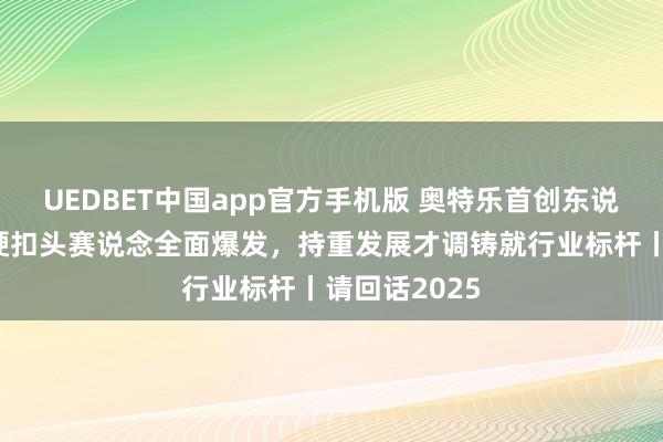 UEDBET中国app官方手机版 奥特乐首创东说念主陈诚：硬扣头赛说念全面爆发，持重发展才调铸就行业标杆丨请回话2025
