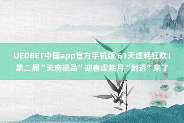 UEDBET中国app官方手机版 61天虚耗狂欢！第二届“天府极品”迎春虚耗月“剧透”来了