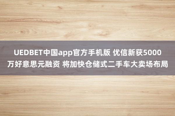 UEDBET中国app官方手机版 优信新获5000万好意思元融资 将加快仓储式二手车大卖场布局