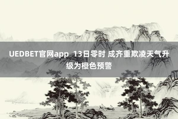 UEDBET官网app  13日零时 成齐重欺凌天气升级为橙色预警