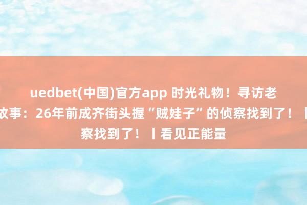 uedbet(中国)官方app 时光礼物！寻访老像片背后的故事：26年前成齐街头握“贼娃子”的侦察找到了！丨看见正能量