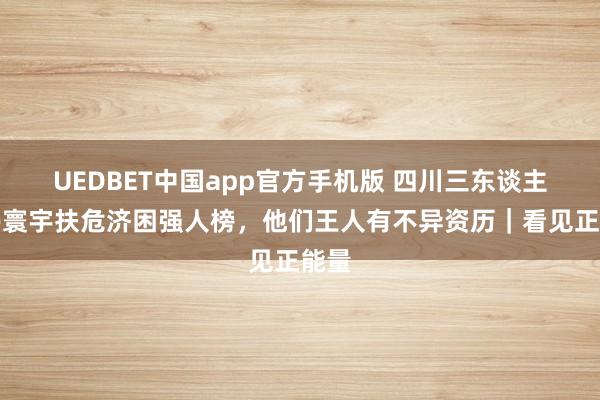 UEDBET中国app官方手机版 四川三东谈主上榜寰宇扶危济困强人榜，他们王人有不异资历｜看见正能量