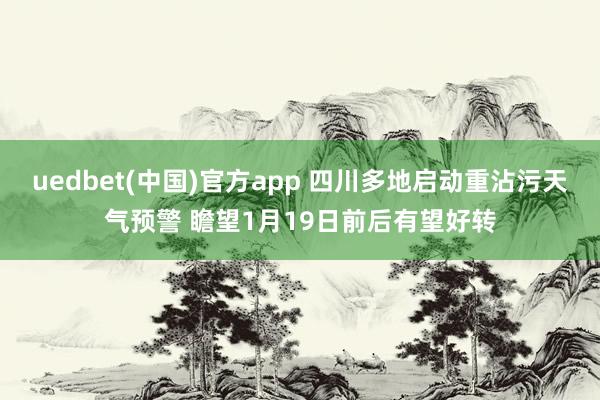 uedbet(中国)官方app 四川多地启动重沾污天气预警 瞻望1月19日前后有望好转