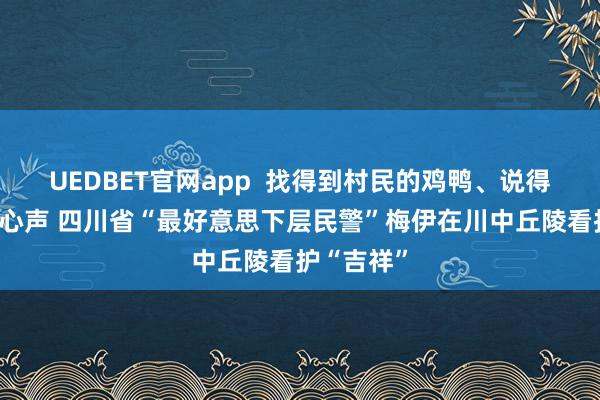 UEDBET官网app  找得到村民的鸡鸭、说得出学生的心声 四川省“最好意思下层民警”梅伊在川中丘陵看护“吉祥”