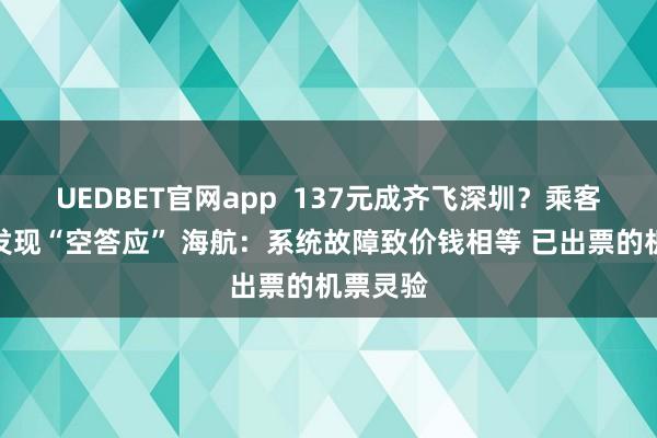 UEDBET官网app  137元成齐飞深圳？乘客付完钱发现“空答应” 海航：系统故障致价钱相等 已出票的机票灵验