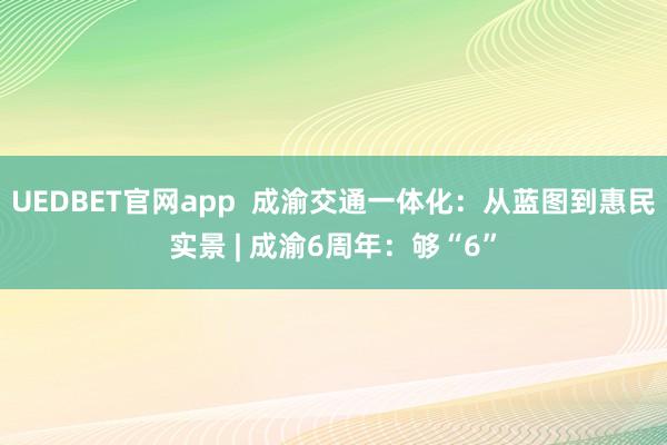 UEDBET官网app  成渝交通一体化：从蓝图到惠民实景 | 成渝6周年：够“6”