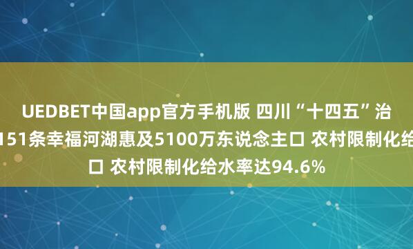 UEDBET中国app官方手机版 四川“十四五”治水账本：建成151条幸福河湖惠及5100万东说念主口 农村限制化给水率达94.6%