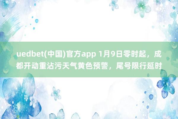 uedbet(中国)官方app 1月9日零时起，成都开动重沾污天气黄色预警，尾号限行延时