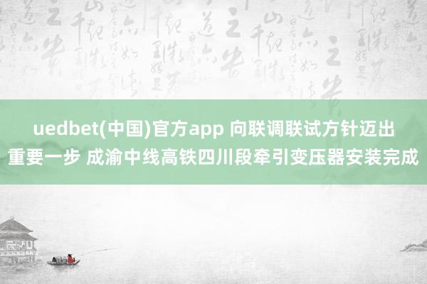 uedbet(中国)官方app 向联调联试方针迈出重要一步 成渝中线高铁四川段牵引变压器安装完成