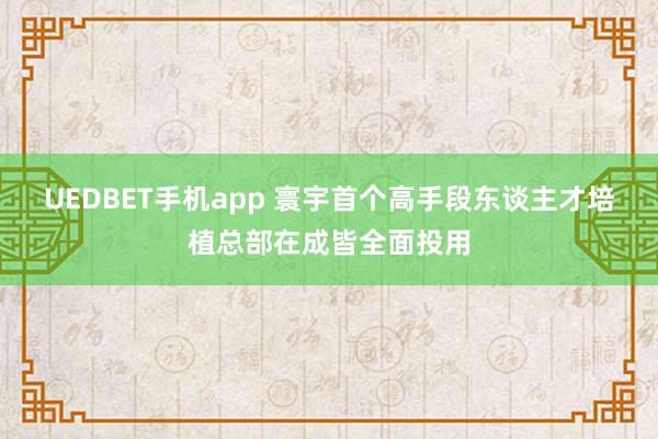UEDBET手机app 寰宇首个高手段东谈主才培植总部在成皆全面投用