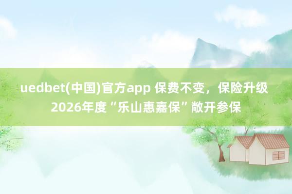uedbet(中国)官方app 保费不变，保险升级 2026年度“乐山惠嘉保”敞开参保