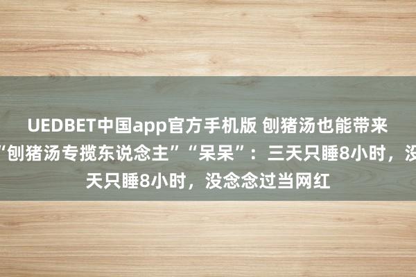 UEDBET中国app官方手机版 刨猪汤也能带来“泼天流量” “刨猪汤专揽东说念主”“呆呆”：三天只睡8小时，没念念过当网红