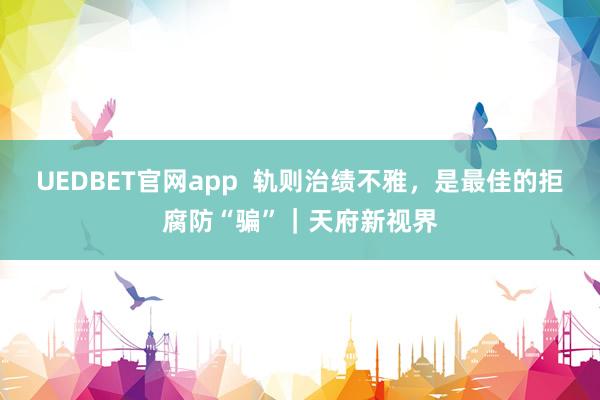 UEDBET官网app 轨则治绩不雅,是最佳的拒腐防“骗”|天府新视界