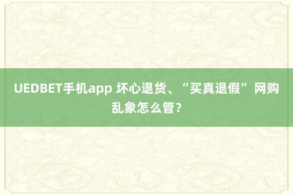 UEDBET手机app 坏心退货、“买真退假” 网购乱象怎么管？