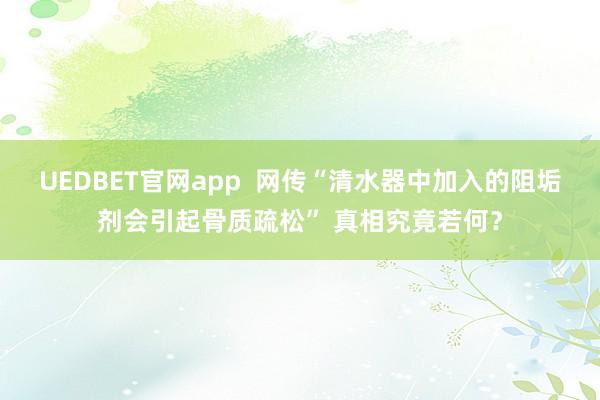 UEDBET官网app  网传“清水器中加入的阻垢剂会引起骨质疏松” 真相究竟若何？
