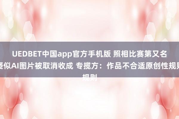UEDBET中国app官方手机版 照相比赛第又名疑似AI图片被取消收成 专揽方：作品不合适原创性规则