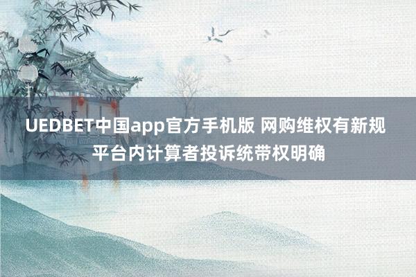 UEDBET中国app官方手机版 网购维权有新规 平台内计算者投诉统带权明确