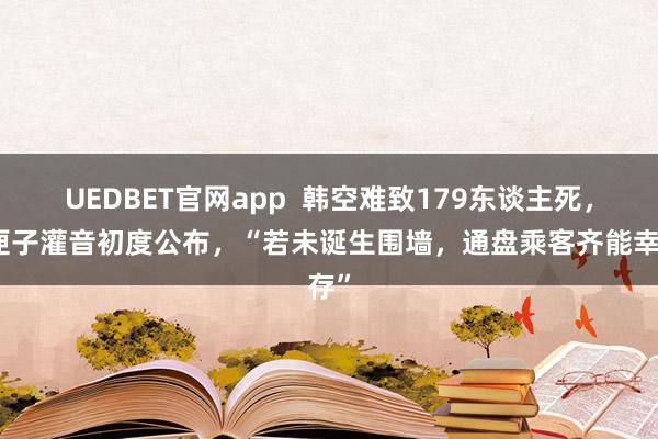 UEDBET官网app  韩空难致179东谈主死，黑匣子灌音初度公布，“若未诞生围墙，通盘乘客齐能幸存”