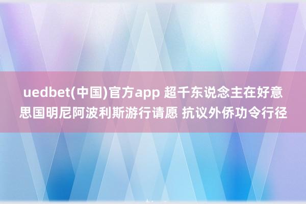 uedbet(中国)官方app 超千东说念主在好意思国明尼阿波利斯游行请愿 抗议外侨功令行径