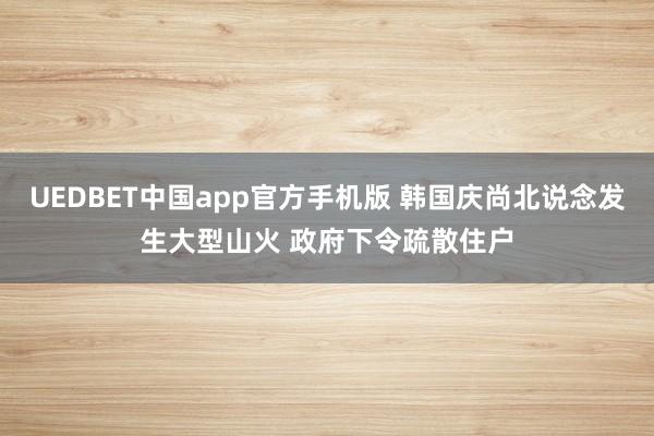 UEDBET中国app官方手机版 韩国庆尚北说念发生大型山火 政府下令疏散住户
