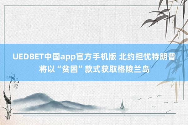 UEDBET中国app官方手机版 北约担忧特朗普将以“贫困”款式获取格陵兰岛