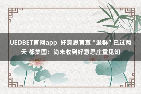UEDBET官网app  好意思官宣“退群”已过两天 都集国：尚未收到好意思庄重见知