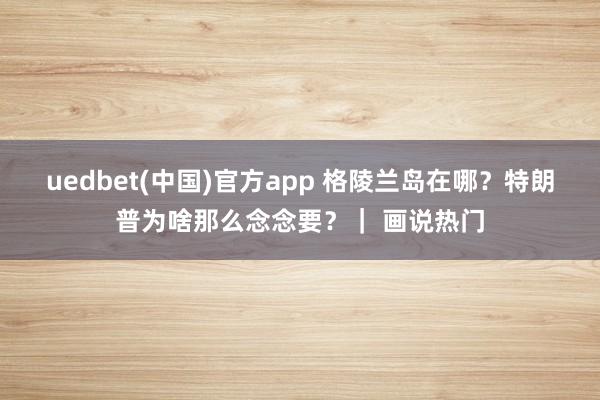 uedbet(中国)官方app 格陵兰岛在哪？特朗普为啥那么念念要？｜ 画说热门