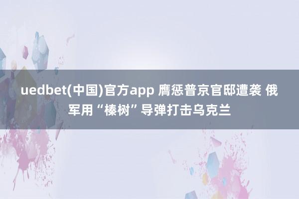 uedbet(中国)官方app 膺惩普京官邸遭袭 俄军用“榛树”导弹打击乌克兰