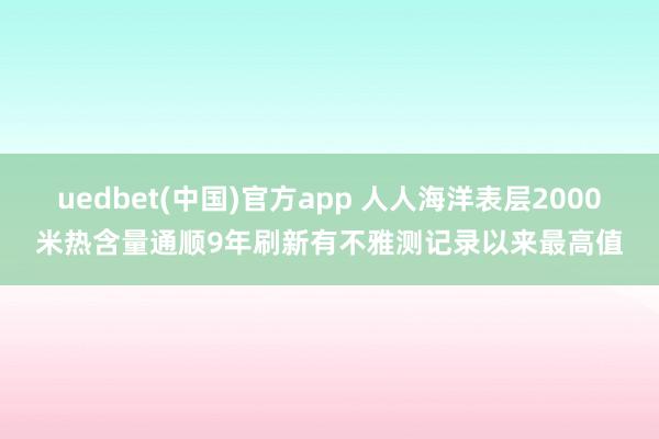 uedbet(中国)官方app 人人海洋表层2000米热含量通顺9年刷新有不雅测记录以来最高值
