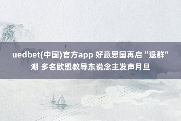 uedbet(中国)官方app 好意思国再启“退群”潮 多名欧盟教导东说念主发声月旦