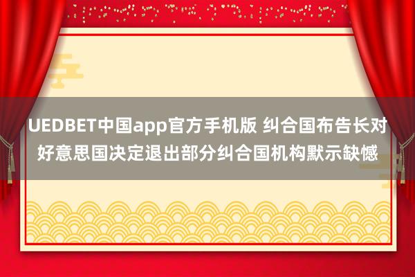 UEDBET中国app官方手机版 纠合国布告长对好意思国决定退出部分纠合国机构默示缺憾