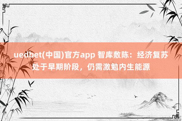 uedbet(中国)官方app 智库敷陈：经济复苏处于早期阶段，仍需激勉内生能源
