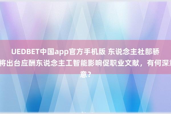 UEDBET中国app官方手机版 东说念主社部骄横将出台应酬东说念主工智能影响促职业文献，有何深意？