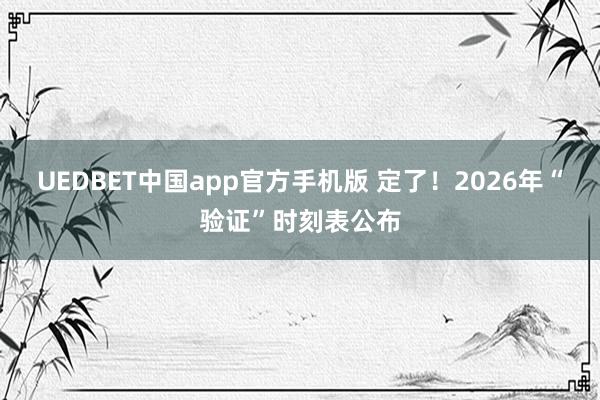 UEDBET中国app官方手机版 定了！2026年“验证”时刻表公布