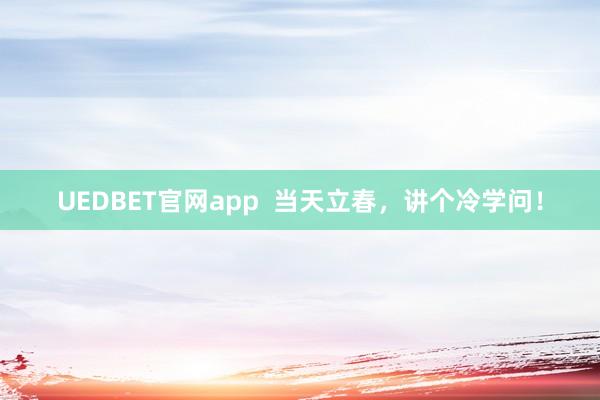 UEDBET官网app  当天立春，讲个冷学问！