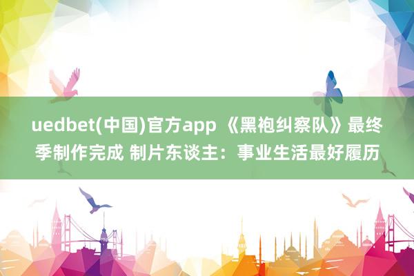 uedbet(中国)官方app 《黑袍纠察队》最终季制作完成 制片东谈主：事业生活最好履历