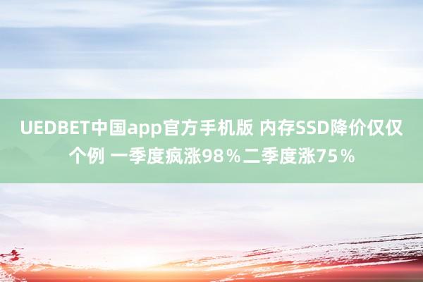 UEDBET中国app官方手机版 内存SSD降价仅仅个例 一季度疯涨98％二季度涨75％