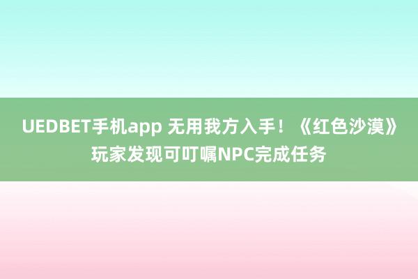 UEDBET手机app 无用我方入手！《红色沙漠》玩家发现可叮嘱NPC完成任务