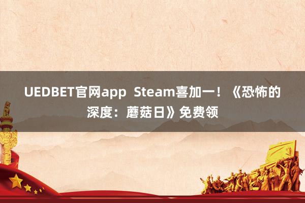 UEDBET官网app  Steam喜加一！《恐怖的深度：蘑菇日》免费领