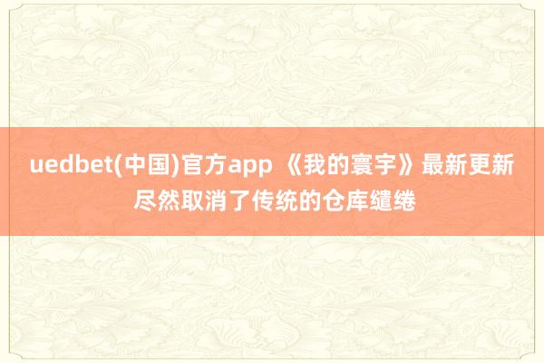 uedbet(中国)官方app 《我的寰宇》最新更新 尽然取消了传统的仓库缱绻