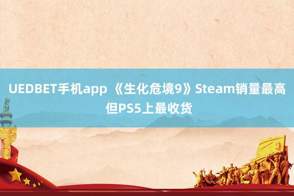 UEDBET手机app 《生化危境9》Steam销量最高 但PS5上最收货