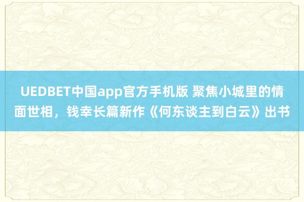 UEDBET中国app官方手机版 聚焦小城里的情面世相,钱幸长篇新作《何东谈主到白云》出书