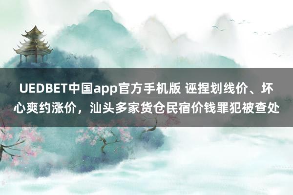 UEDBET中国app官方手机版 诬捏划线价、坏心爽约涨价，汕头多家货仓民宿价钱罪犯被查处
